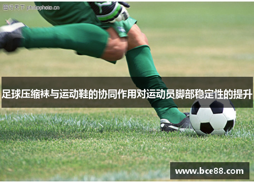 足球压缩袜与运动鞋的协同作用对运动员脚部稳定性的提升